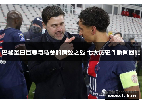 巴黎圣日耳曼与马赛的宿敌之战 七大历史性瞬间回顾 巴黎圣日耳曼与马赛的宿敌之战 七大历史性瞬间回顾
