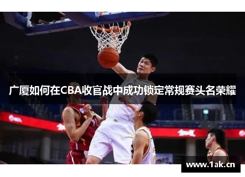 广厦如何在CBA收官战中成功锁定常规赛头名荣耀